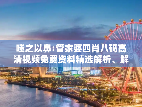 嗤之以鼻:管家婆四肖八码高清视频免费资料精选解析、解释与落实