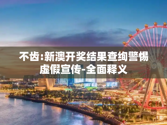 不齿:新澳开奖结果查绚警惕虚假宣传-全面释义