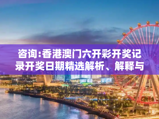 咨询:香港澳门六开彩开奖记录开奖日期精选解析、解释与落实