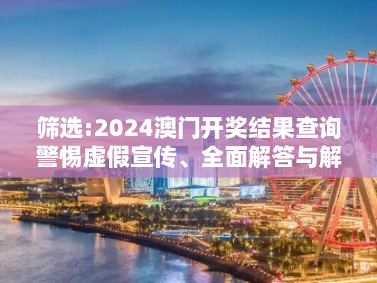 筛选:2024澳门开奖结果查询警惕虚假宣传、全面解答与解释