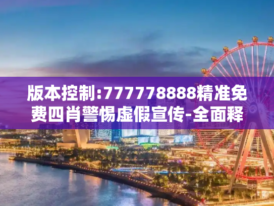 版本控制:777778888精准免费四肖警惕虚假宣传-全面释义、解释与落实