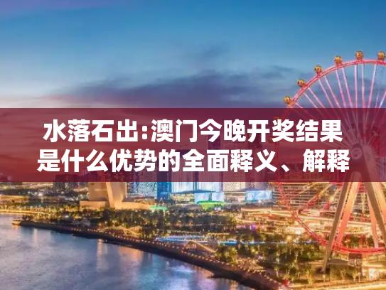 水落石出:澳门今晚开奖结果是什么优势的全面释义、解释与落实