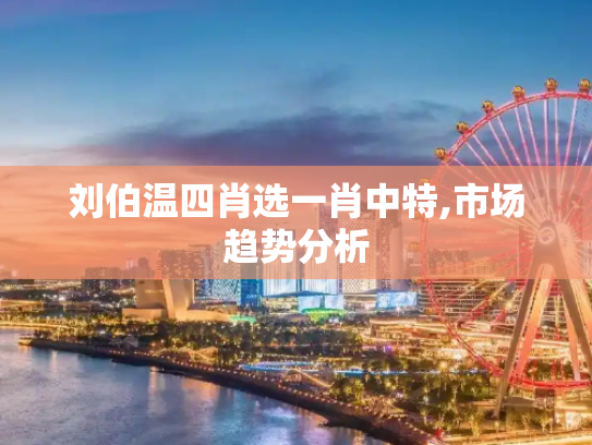 刘伯温四肖选一肖中特,市场趋势分析
