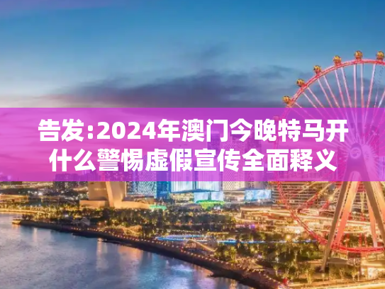 告发:2024年澳门今晚特马开什么警惕虚假宣传全面释义