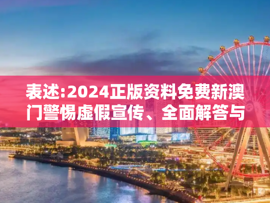表述:2024正版资料免费新澳门警惕虚假宣传、全面解答与解释