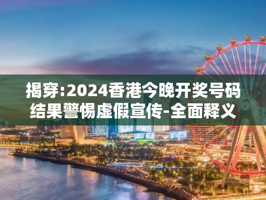 揭穿:2024香港今晚开奖号码结果警惕虚假宣传-全面释义