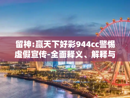 留神:赢天下好彩944cc警惕虚假宣传-全面释义、解释与落实