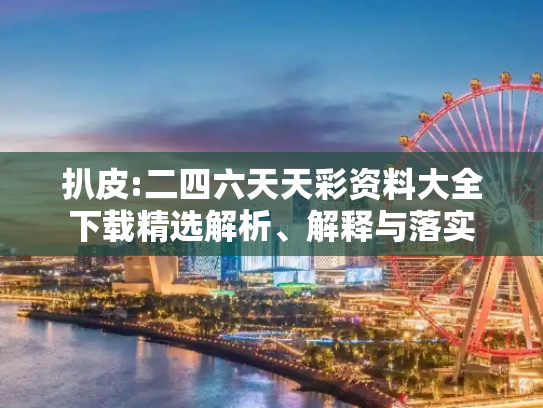扒皮:二四六天天彩资料大全下载精选解析、解释与落实