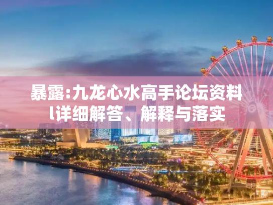 暴露:九龙心水高手论坛资料l详细解答、解释与落实