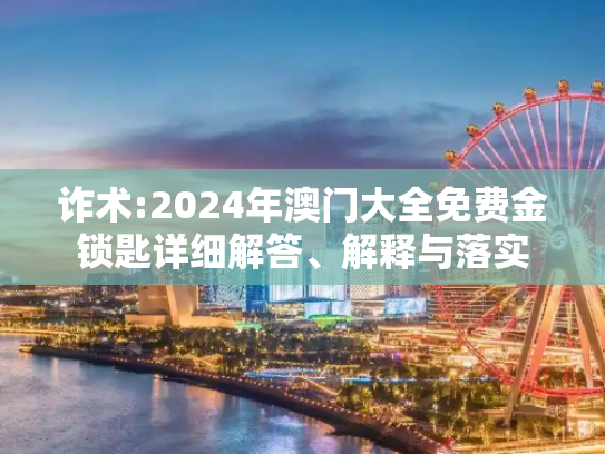 诈术:2024年澳门大全免费金锁匙详细解答、解释与落实