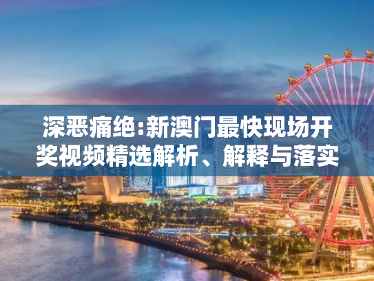 深恶痛绝:新澳门最快现场开奖视频精选解析、解释与落实