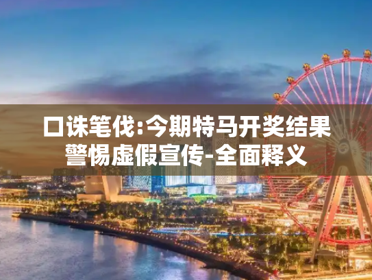 口诛笔伐:今期特马开奖结果警惕虚假宣传-全面释义