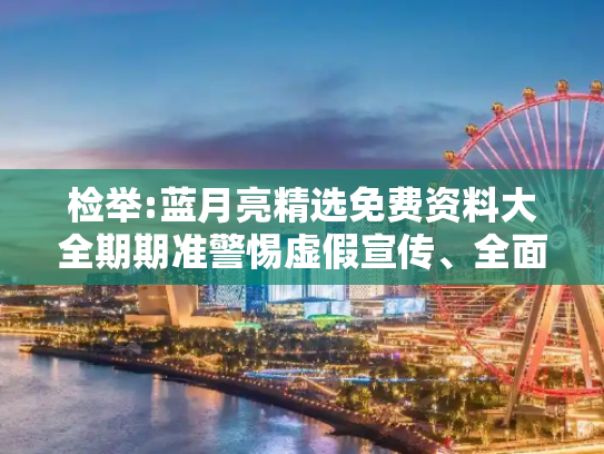 检举:蓝月亮精选免费资料大全期期准警惕虚假宣传、全面解答与解释