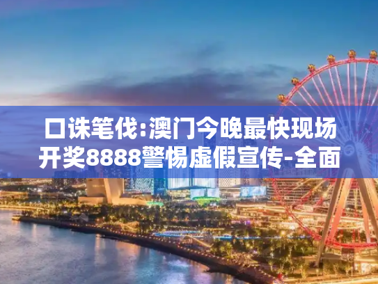 口诛笔伐:澳门今晚最快现场开奖8888警惕虚假宣传-全面释义、解释与落实