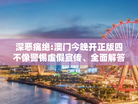 深恶痛绝:澳门今晚开正版四不像警惕虚假宣传、全面解答与解释