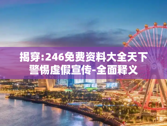 揭穿:246免费资料大全天下警惕虚假宣传-全面释义