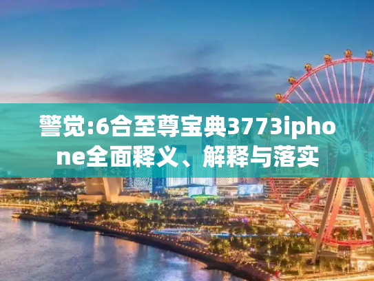 警觉:6合至尊宝典3773iphone全面释义、解释与落实