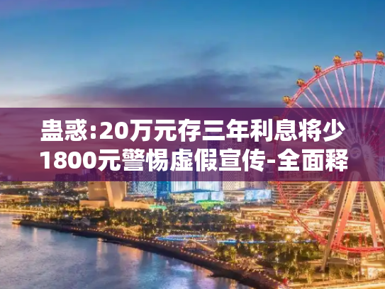 蛊惑:20万元存三年利息将少1800元警惕虚假宣传-全面释义、解释与落实