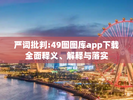 严词批判:49图图库app下载全面释义、解释与落实