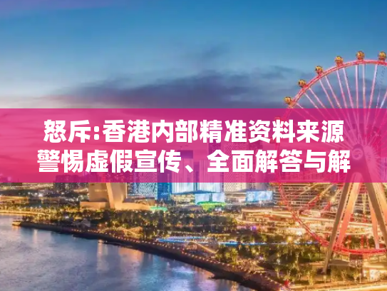 怒斥:香港内部精准资料来源警惕虚假宣传、全面解答与解释