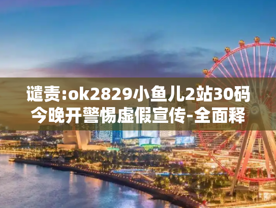 谴责:ok2829小鱼儿2站30码今晚开警惕虚假宣传-全面释义、解释与落实