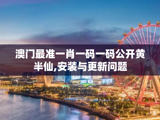 澳门最准一肖一码一码公开黄半仙,安装与更新问题