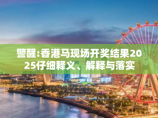 警醒:香港马现场开奖结果2025仔细释义、解释与落实