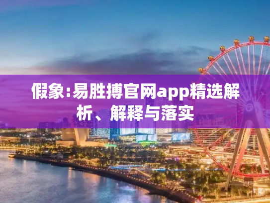 假象:易胜搏官网app精选解析、解释与落实