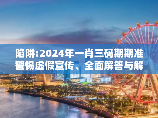 陷阱:2024年一肖三码期期准警惕虚假宣传、全面解答与解释