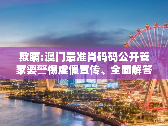 欺瞒:澳门最准肖码码公开管家婆警惕虚假宣传、全面解答