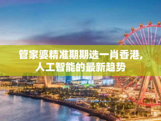 管家婆精准期期选一肖香港,人工智能的最新趋势