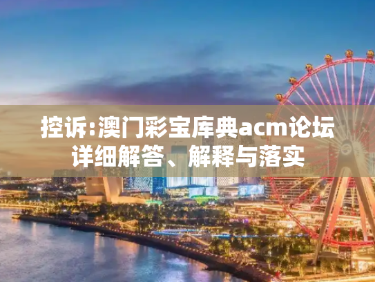 控诉:澳门彩宝库典acm论坛详细解答、解释与落实