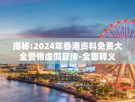 揭秘:2024年香港资料免费大全警惕虚假宣传-全面释义