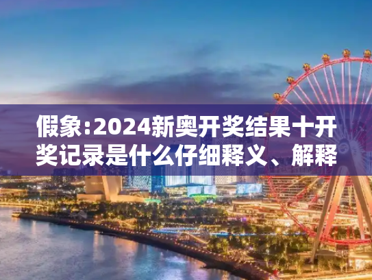 假象:2024新奥开奖结果十开奖记录是什么仔细释义、解释与落实