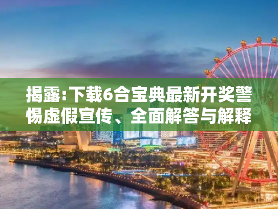 揭露:下载6合宝典最新开奖警惕虚假宣传、全面解答与解释