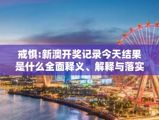 戒惧:新澳开奖记录今天结果是什么全面释义、解释与落实