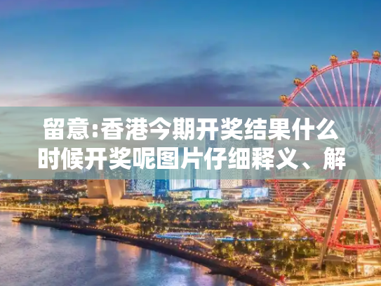 留意:香港今期开奖结果什么时候开奖呢图片仔细释义、解释与落实