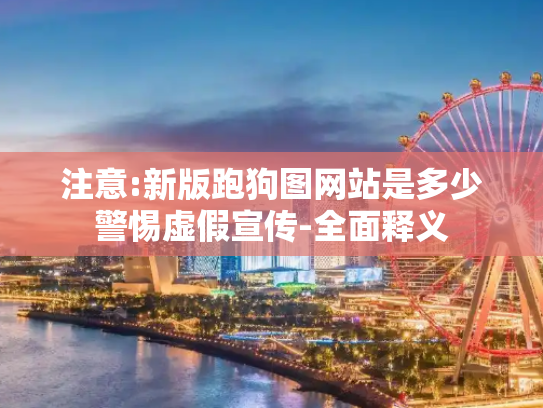 注意:新版跑狗图网站是多少警惕虚假宣传-全面释义