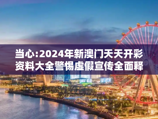 当心:2024年新澳门天天开彩资料大全警惕虚假宣传全面释义