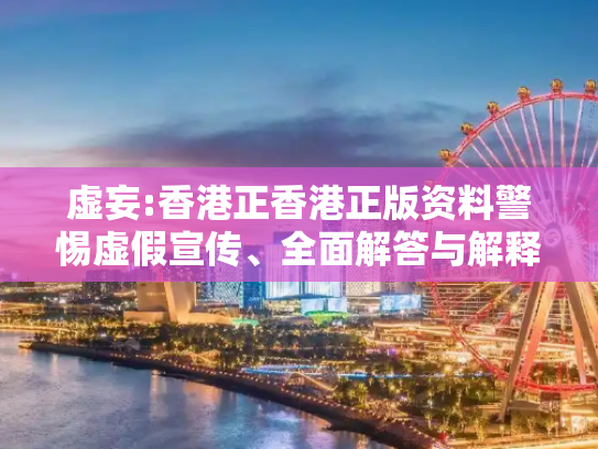 虚妄:香港正香港正版资料警惕虚假宣传、全面解答与解释