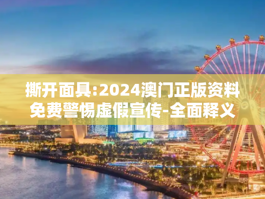 撕开面具:2024澳门正版资料免费警惕虚假宣传-全面释义