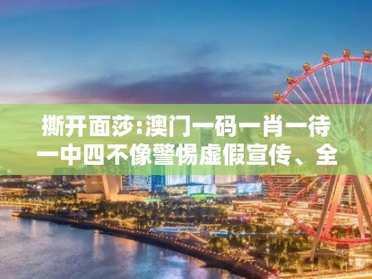撕开面莎:澳门一码一肖一待一中四不像警惕虚假宣传、全面解答