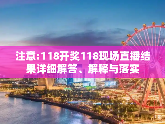 注意:118开奖118现场直播结果详细解答、解释与落实