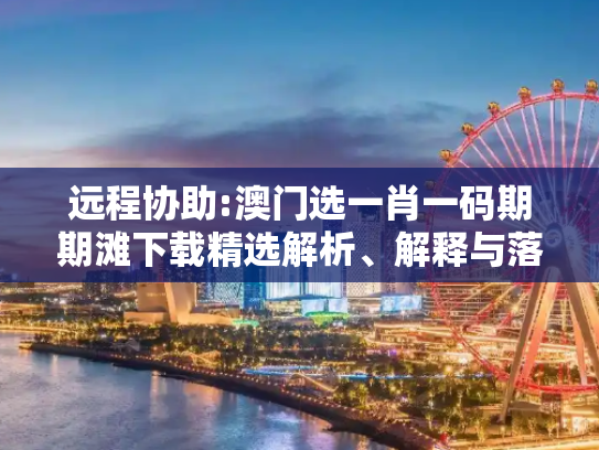 远程协助:澳门选一肖一码期期滩下载精选解析、解释与落实