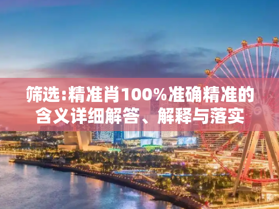 筛选:精准肖100%准确精准的含义详细解答、解释与落实