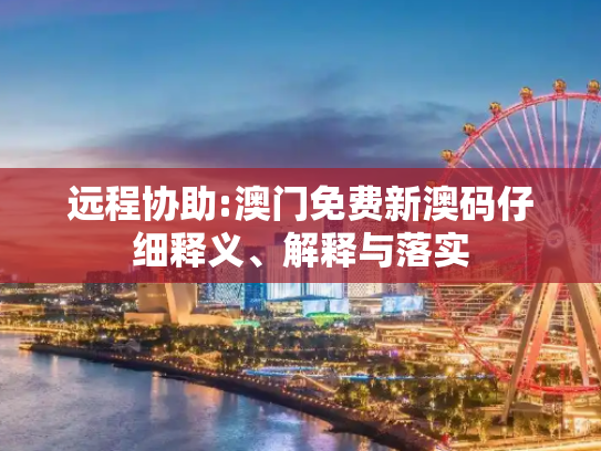 远程协助:澳门免费新澳码仔细释义、解释与落实
