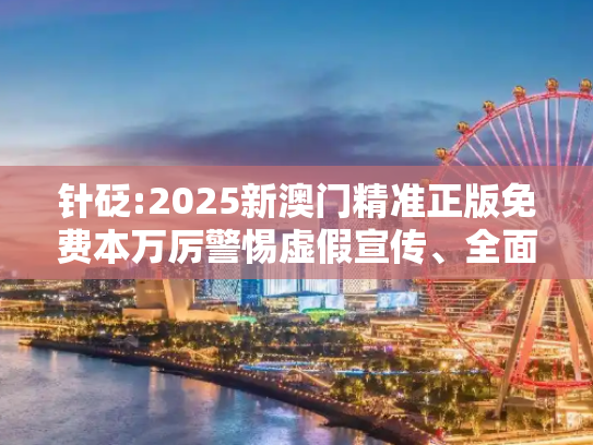 针砭:2025新澳门精准正版免费本万厉警惕虚假宣传、全面解答
