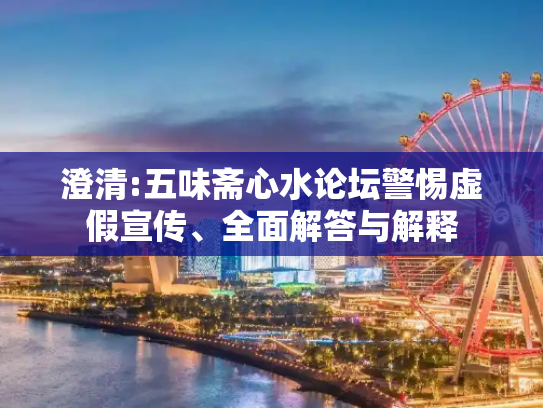 澄清:五味斋心水论坛警惕虚假宣传、全面解答与解释