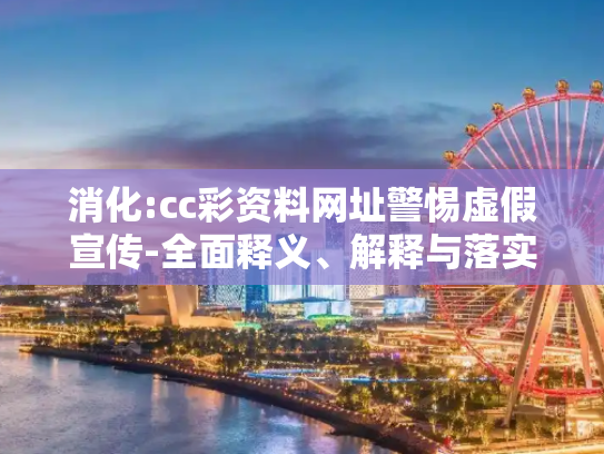 消化:cc彩资料网址警惕虚假宣传-全面释义、解释与落实