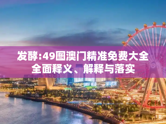 发酵:49图澳门精准免费大全全面释义、解释与落实